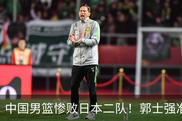 中国男篮惨败日本二队！郭士强准备不足+战术落后，轻敌酿成惨案