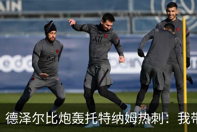 德泽尔比炮轰托特纳姆热刺：我带过的最脆弱的球队