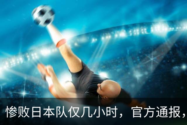 惨败日本队仅几小时，官方通报，胡明轩承认出问题，郭士强上热搜